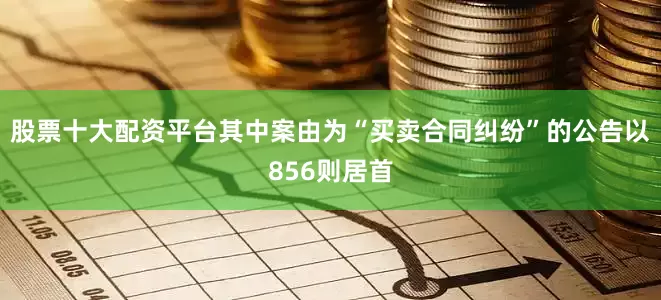股票十大配资平台其中案由为“买卖合同纠纷”的公告以856则居首