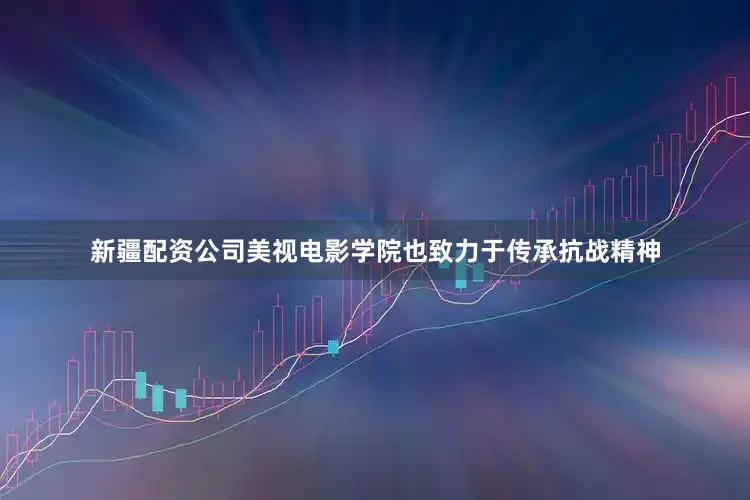 新疆配资公司美视电影学院也致力于传承抗战精神