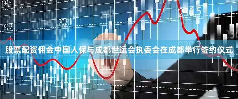 股票配资佣金中国人保与成都世运会执委会在成都举行签约仪式