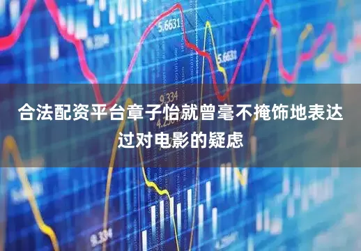 合法配资平台章子怡就曾毫不掩饰地表达过对电影的疑虑