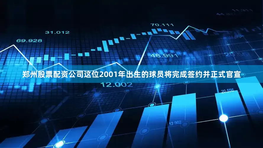 郑州股票配资公司这位2001年出生的球员将完成签约并正式官宣