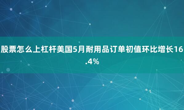股票怎么上杠杆美国5月耐用品订单初值环比增长16.4%