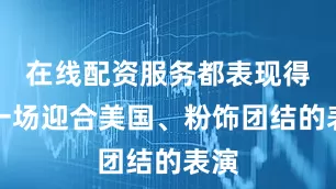 在线配资服务都表现得像一场迎合美国、粉饰团结的表演