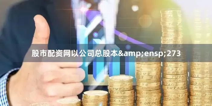 股市配资网以公司总股本&ensp;273