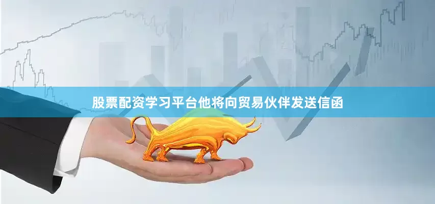 股票配资学习平台他将向贸易伙伴发送信函