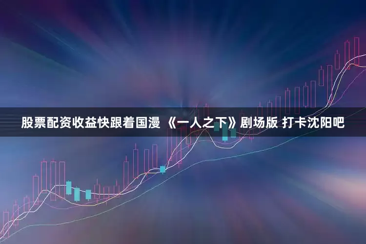 股票配资收益快跟着国漫 《一人之下》剧场版 打卡沈阳吧