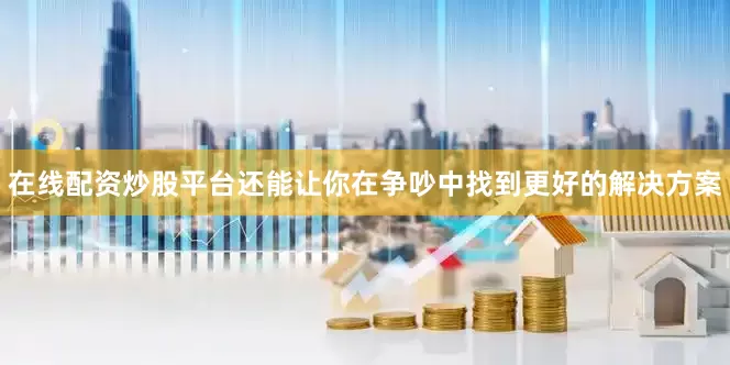 在线配资炒股平台还能让你在争吵中找到更好的解决方案