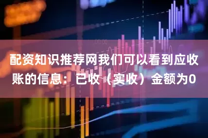 配资知识推荐网我们可以看到应收账的信息：已收（实收）金额为0