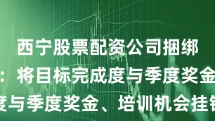 西宁股票配资公司捆绑激励设计：将目标完成度与季度奖金、培训机会挂钩