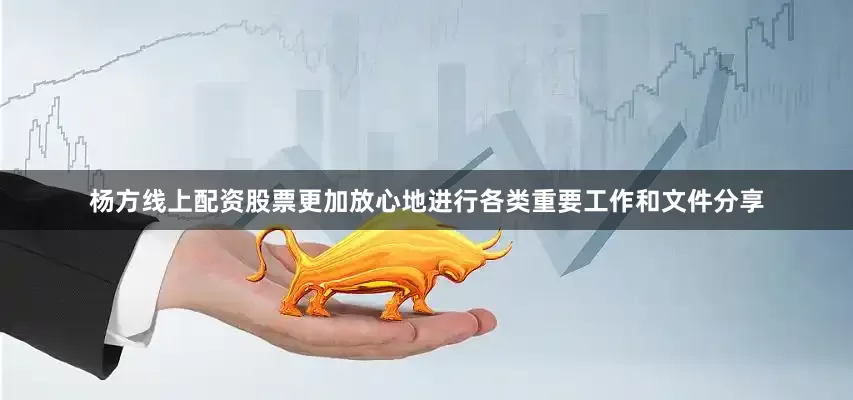 杨方线上配资股票更加放心地进行各类重要工作和文件分享