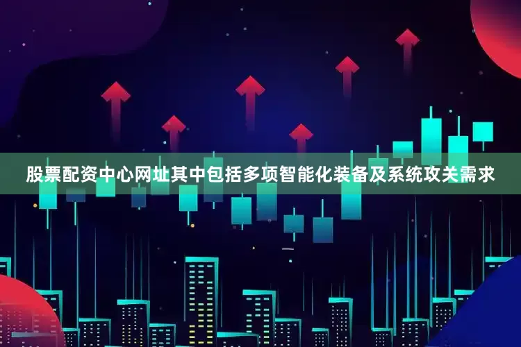 股票配资中心网址其中包括多项智能化装备及系统攻关需求