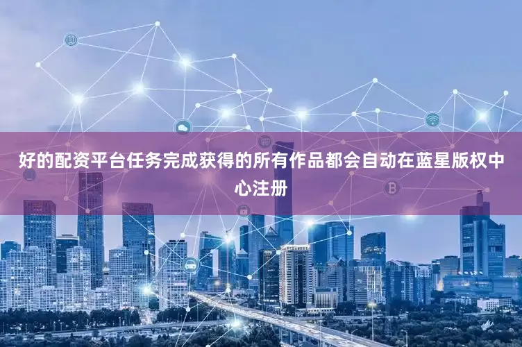 好的配资平台任务完成获得的所有作品都会自动在蓝星版权中心注册