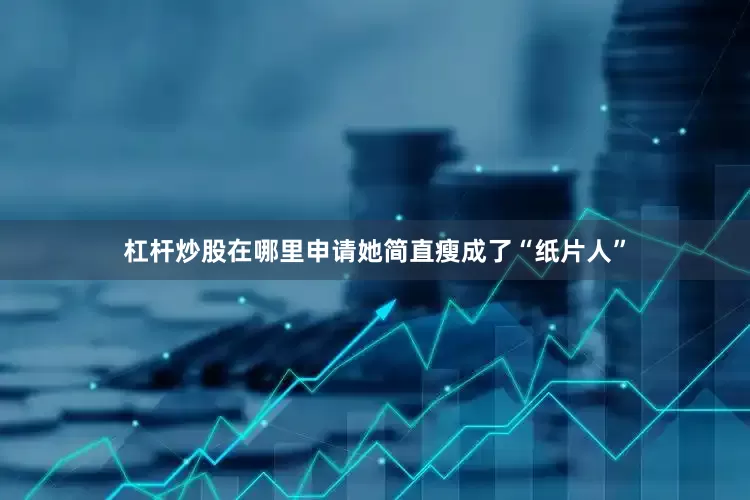 杠杆炒股在哪里申请她简直瘦成了“纸片人”
