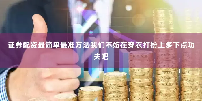 证券配资最简单最准方法我们不妨在穿衣打扮上多下点功夫吧