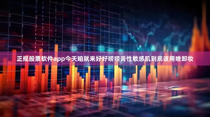 正规股票软件app今天咱就来好好唠唠膏性敏感肌到底该用啥卸妆