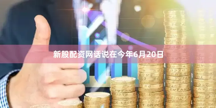 新股配资网　　话说在今年6月20日