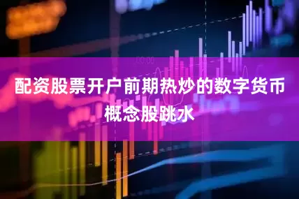 配资股票开户前期热炒的数字货币概念股跳水