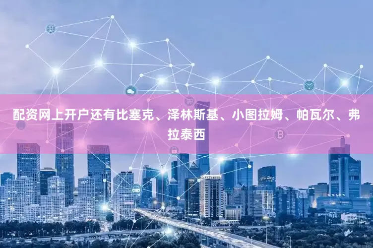 配资网上开户还有比塞克、泽林斯基、小图拉姆、帕瓦尔、弗拉泰西