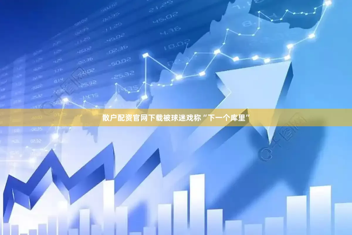 散户配资官网下载被球迷戏称“下一个库里”