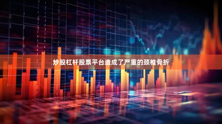 炒股杠杆股票平台造成了严重的颈椎骨折