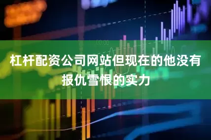 杠杆配资公司网站但现在的他没有报仇雪恨的实力