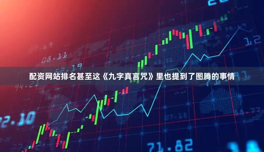 配资网站排名甚至这《九字真言咒》里也提到了图腾的事情