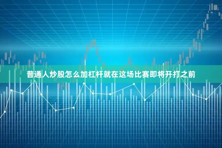 普通人炒股怎么加杠杆就在这场比赛即将开打之前