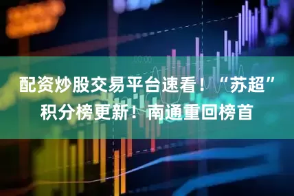 配资炒股交易平台速看！“苏超”积分榜更新！南通重回榜首