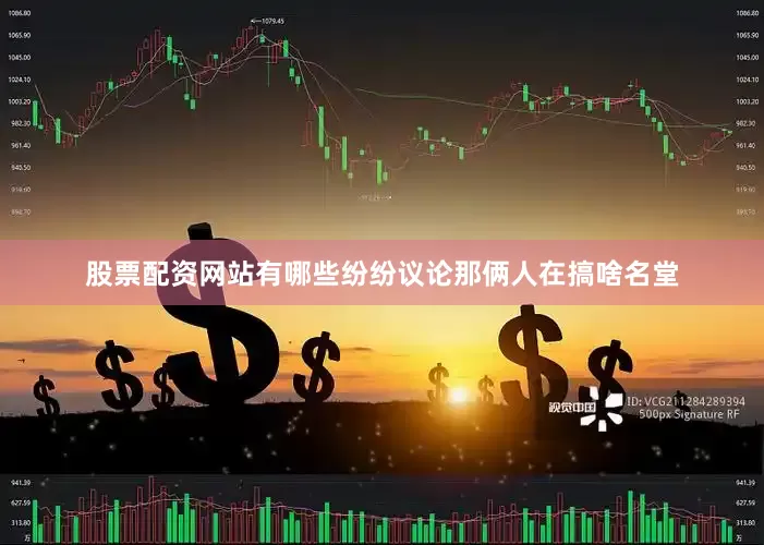 股票配资网站有哪些纷纷议论那俩人在搞啥名堂