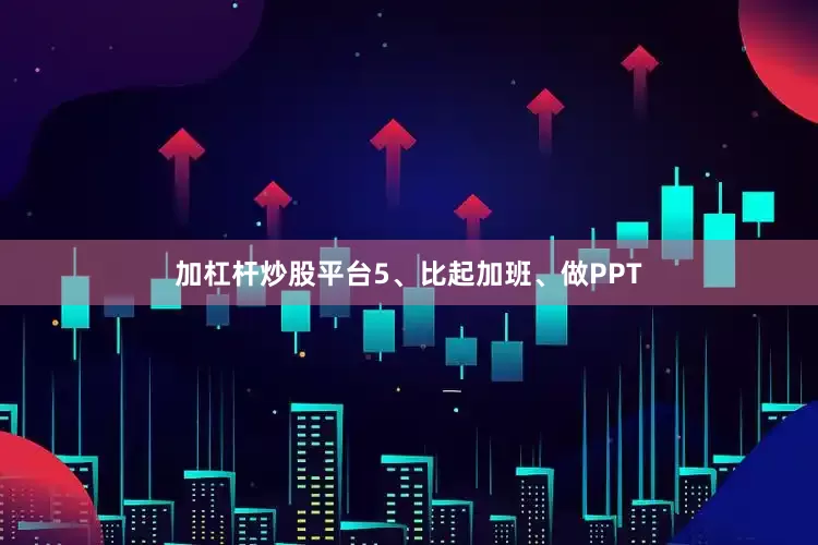 加杠杆炒股平台5、比起加班、做PPT