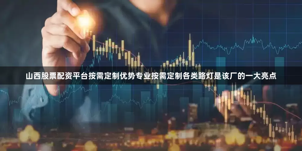 山西股票配资平台按需定制优势专业按需定制各类路灯是该厂的一大亮点