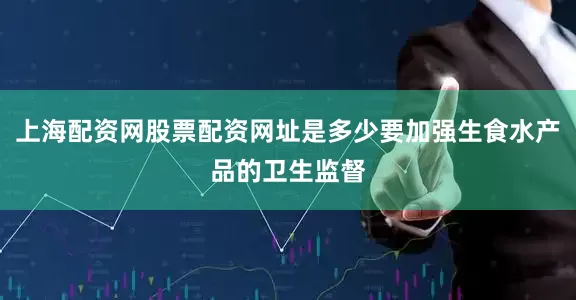 上海配资网股票配资网址是多少要加强生食水产品的卫生监督