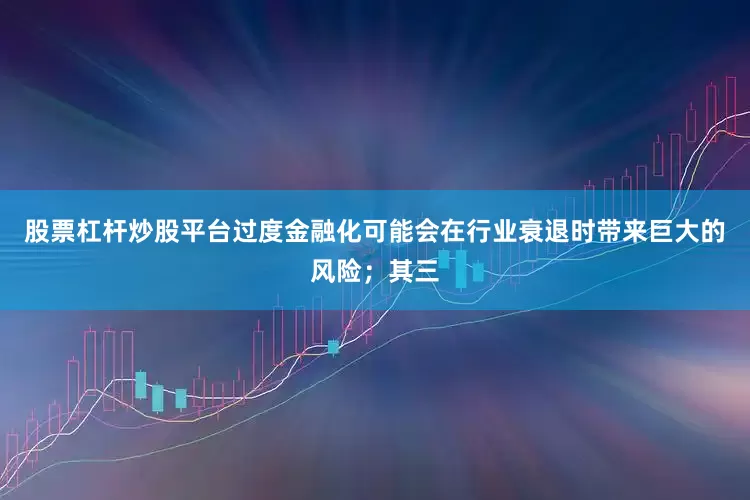 股票杠杆炒股平台过度金融化可能会在行业衰退时带来巨大的风险；其三