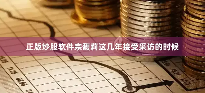 正版炒股软件宗馥莉这几年接受采访的时候