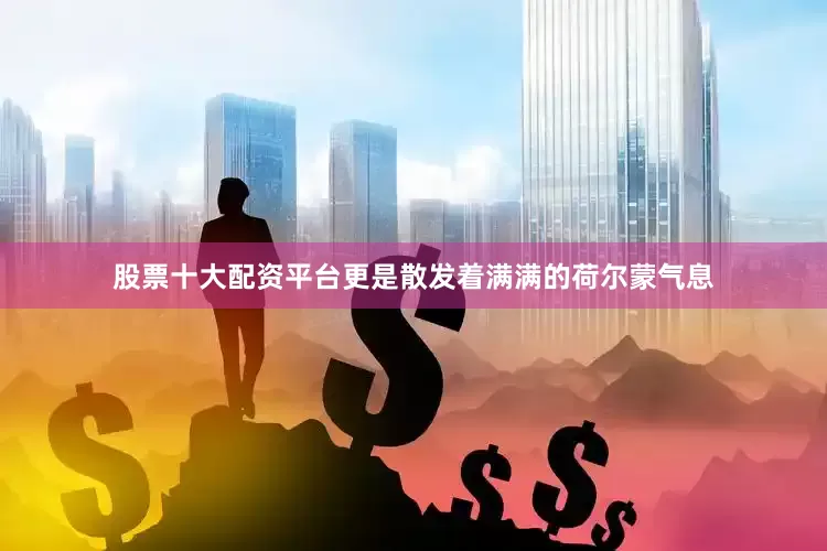 股票十大配资平台更是散发着满满的荷尔蒙气息