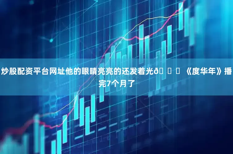 炒股配资平台网址他的眼睛亮亮的还发着光👇《度华年》播完7个月了