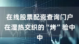 在线股票配资查询门户在湿热交织的“烤”验中