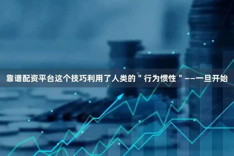 靠谱配资平台这个技巧利用了人类的＂行为惯性＂——一旦开始