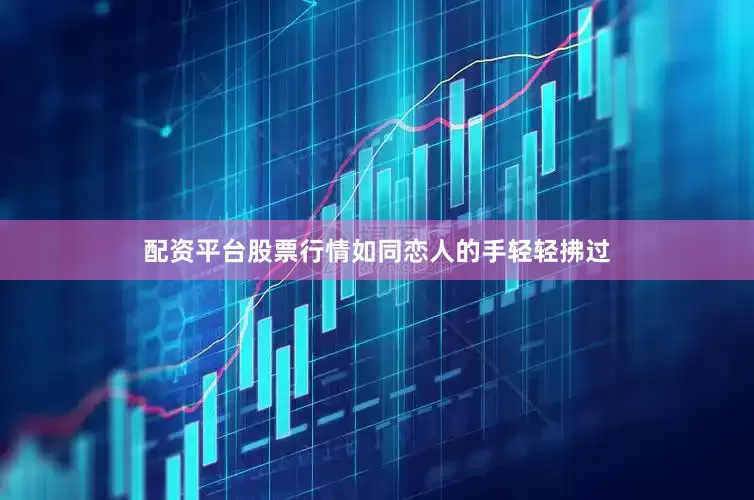 配资平台股票行情如同恋人的手轻轻拂过
