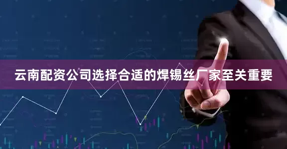 云南配资公司选择合适的焊锡丝厂家至关重要