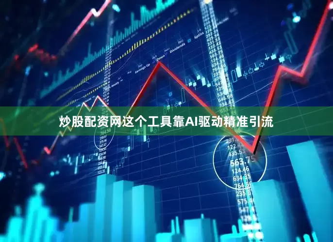 炒股配资网这个工具靠AI驱动精准引流