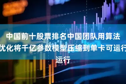 中国前十股票排名中国团队用算法优化将千亿参数模型压缩到单卡可运行