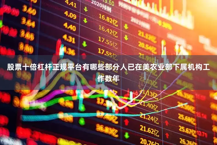 股票十倍杠杆正规平台有哪些部分人已在美农业部下属机构工作数年