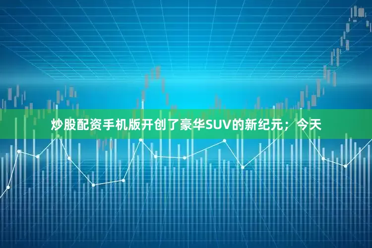 炒股配资手机版开创了豪华SUV的新纪元；今天