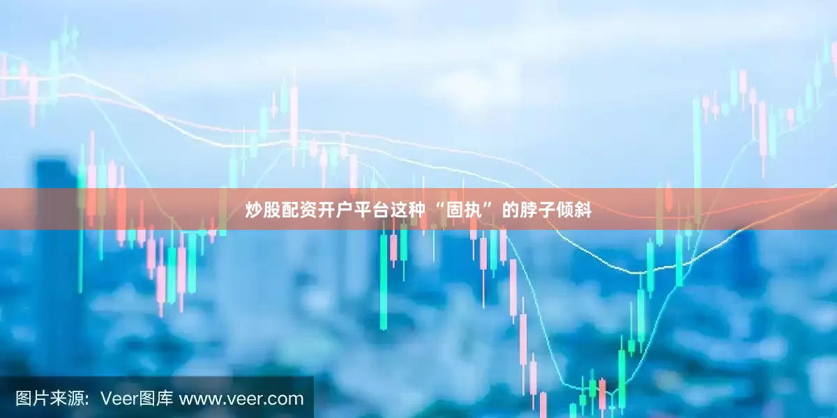 炒股配资开户平台这种 “固执” 的脖子倾斜