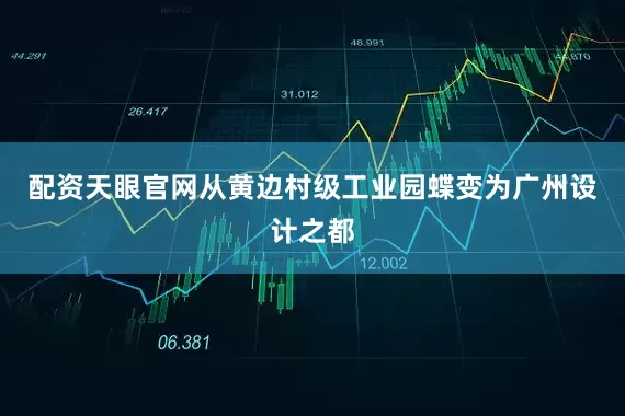 配资天眼官网从黄边村级工业园蝶变为广州设计之都