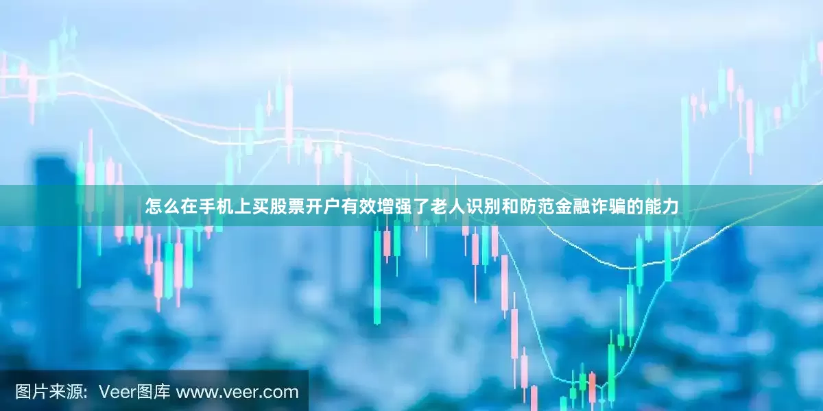 怎么在手机上买股票开户有效增强了老人识别和防范金融诈骗的能力