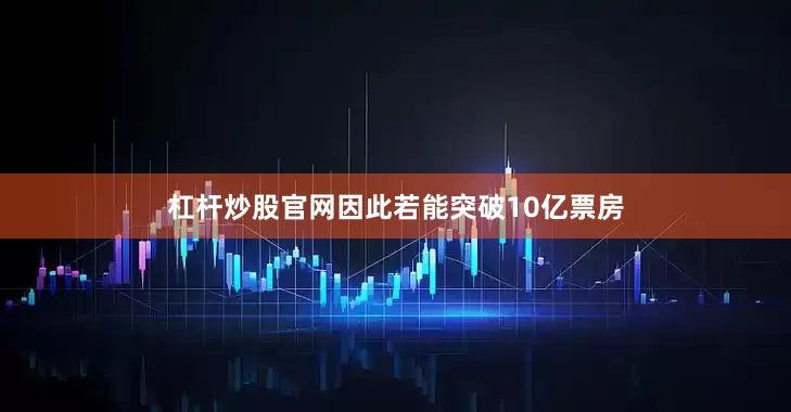 杠杆炒股官网因此若能突破10亿票房