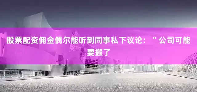 股票配资佣金偶尔能听到同事私下议论：＂公司可能要搬了