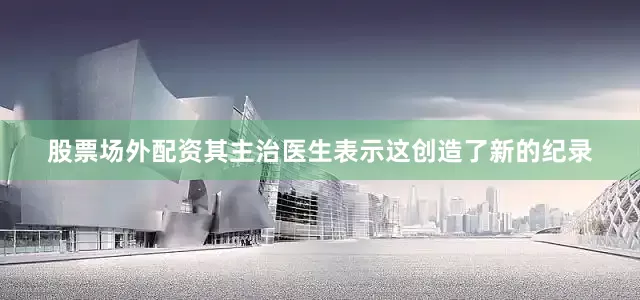 股票场外配资其主治医生表示这创造了新的纪录
